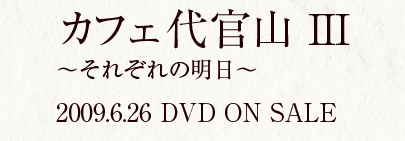カフェ代官山 3
〜それぞれの明日〜 2009.6.26 DVD ON SALE